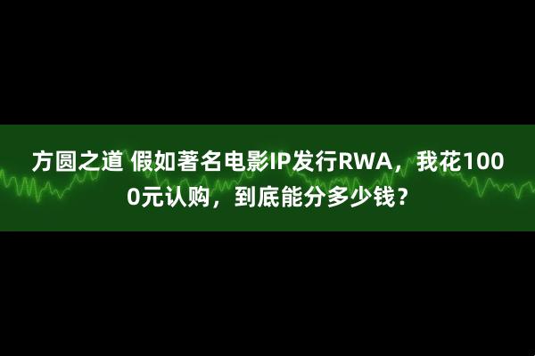 方圆之道 假如著名电影IP发行RWA，我花1000元认购，到底能分多少钱？