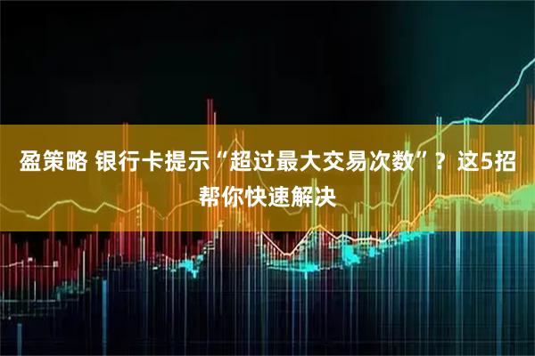 盈策略 银行卡提示“超过最大交易次数”？这5招帮你快速解决