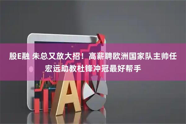 股E融 朱总又放大招！高薪聘欧洲国家队主帅任宏远助教杜锋冲冠最好帮手