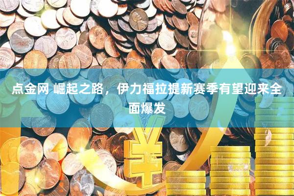 点金网 崛起之路，伊力福拉提新赛季有望迎来全面爆发