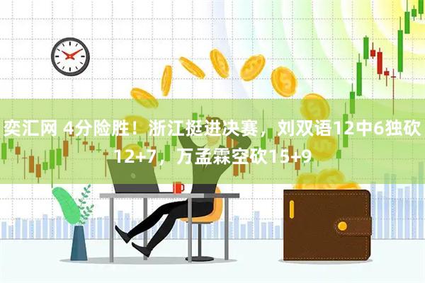 奕汇网 4分险胜！浙江挺进决赛，刘双语12中6独砍12+7，万孟霖空砍15+9