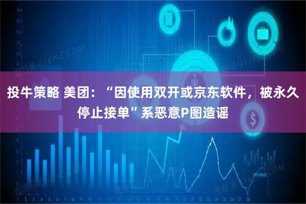 投牛策略 美团：“因使用双开或京东软件，被永久停止接单”系恶意P图造谣