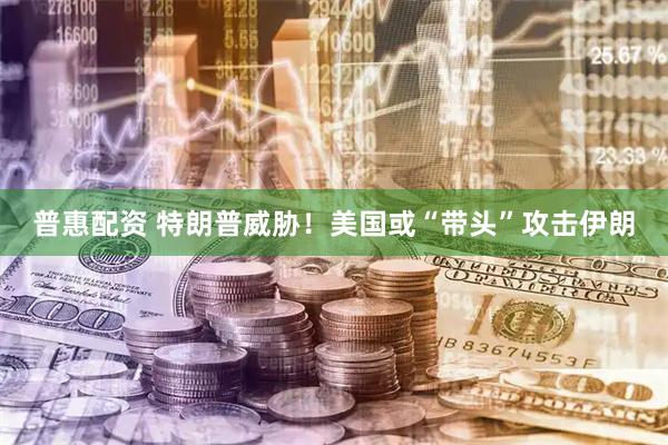 普惠配资 特朗普威胁！美国或“带头”攻击伊朗