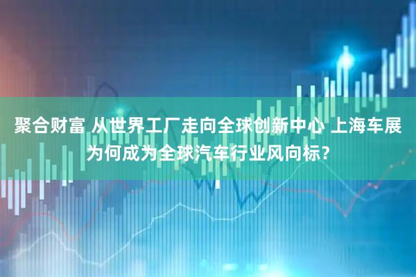 聚合财富 从世界工厂走向全球创新中心 上海车展为何成为全球汽车行业风向标？