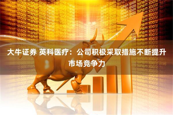 大牛证券 英科医疗：公司积极采取措施不断提升市场竞争力