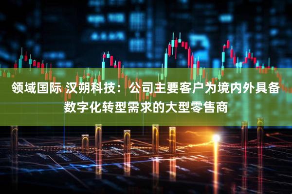 领域国际 汉朔科技：公司主要客户为境内外具备数字化转型需求的大型零售商
