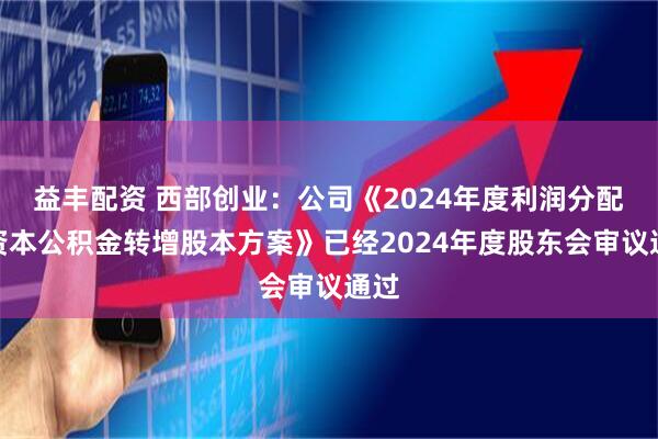 益丰配资 西部创业：公司《2024年度利润分配和资本公积金转增股本方案》已经2024年度股东会审议通过