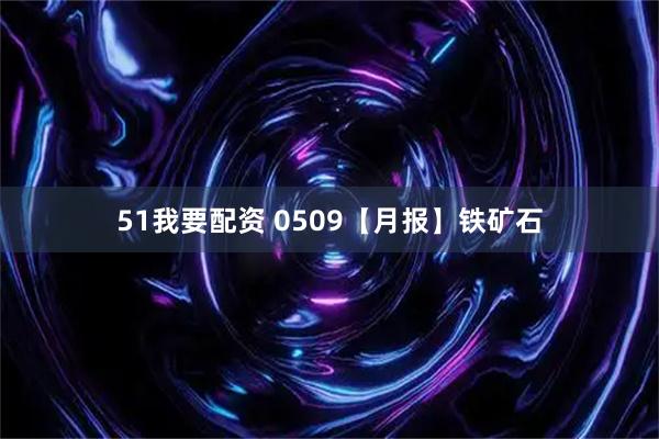 51我要配资 0509【月报】铁矿石