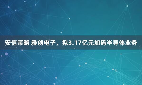 安信策略 雅创电子，拟3.17亿元加码半导体业务