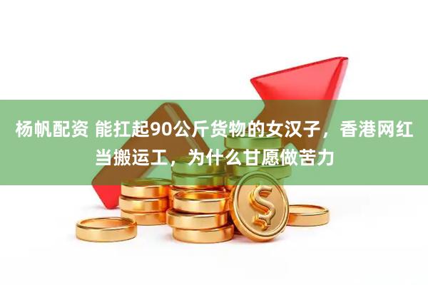 杨帆配资 能扛起90公斤货物的女汉子，香港网红当搬运工，为什么甘愿做苦力