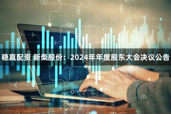 稳赢配资 新柴股份：2024年年度股东大会决议公告