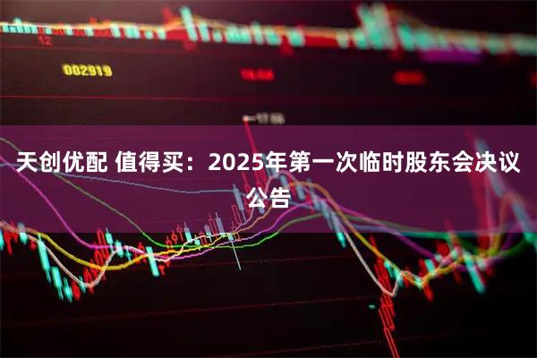 天创优配 值得买：2025年第一次临时股东会决议公告