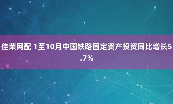 佳荣网配 1至10月中国铁路固定资产投资同比增长5.7%