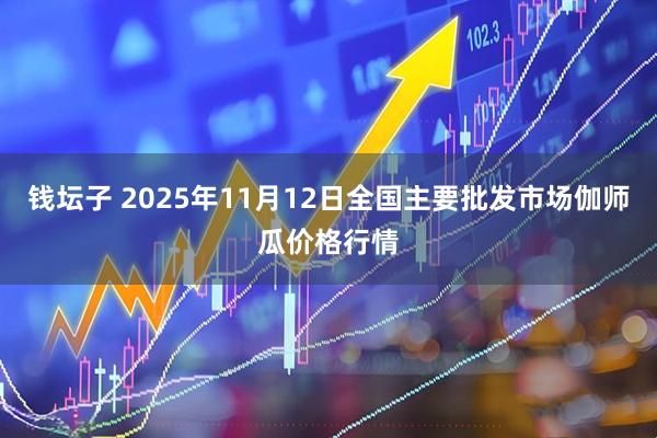 钱坛子 2025年11月12日全国主要批发市场伽师瓜价格行情