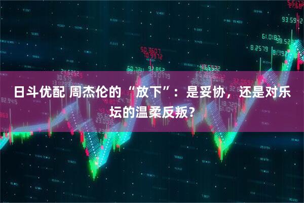 日斗优配 周杰伦的 “放下”：是妥协，还是对乐坛的温柔反叛？
