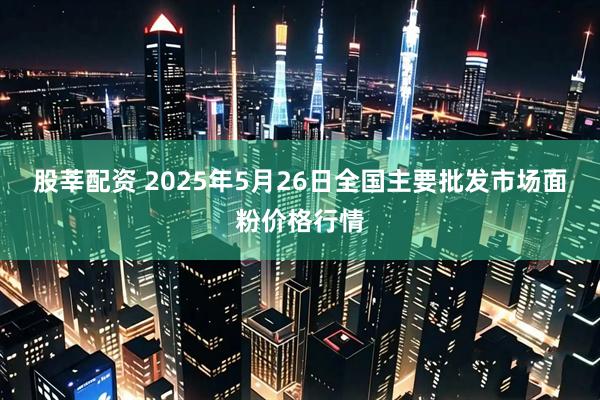 股莘配资 2025年5月26日全国主要批发市场面粉价格行情