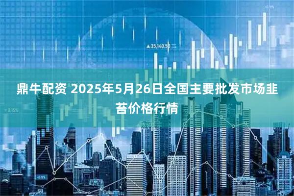 鼎牛配资 2025年5月26日全国主要批发市场韭苔价格行情