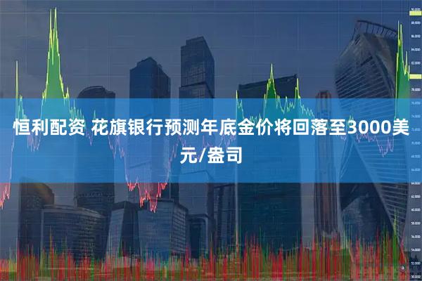 恒利配资 花旗银行预测年底金价将回落至3000美元/盎司