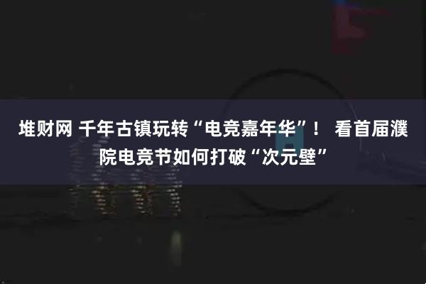 堆财网 千年古镇玩转“电竞嘉年华”! 看首届濮院电竞节如何打破“次元壁”