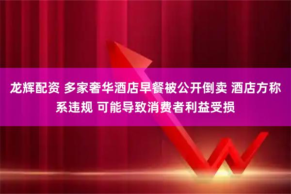 龙辉配资 多家奢华酒店早餐被公开倒卖 酒店方称系违规 可能导致消费者利益受损