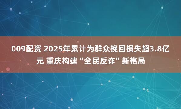 009配资 2025年累计为群众挽回损失超3.8亿元 重庆构建“全民反诈”新格局