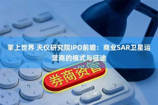 掌上世界 天仪研究院IPO前瞻：商业SAR卫星运营商的模式与征途