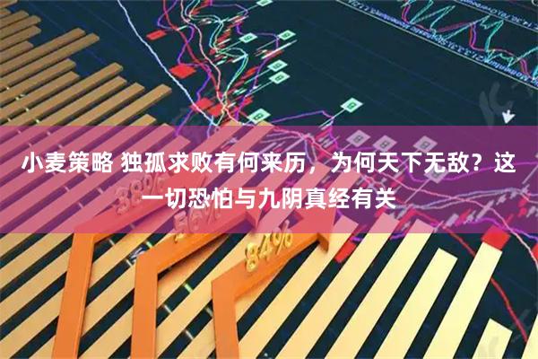 小麦策略 独孤求败有何来历，为何天下无敌？这一切恐怕与九阴真经有关