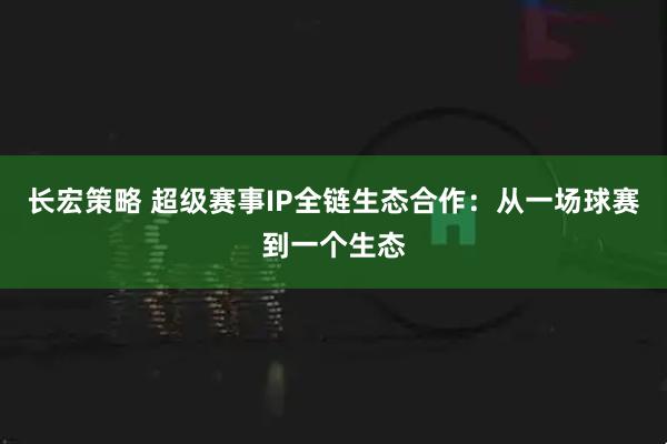 长宏策略 超级赛事IP全链生态合作：从一场球赛到一个生态