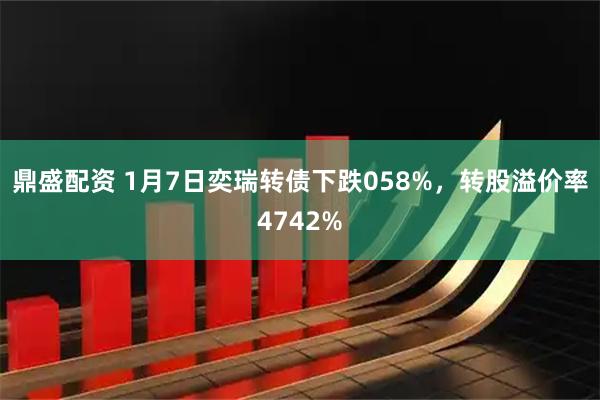 鼎盛配资 1月7日奕瑞转债下跌058%，转股溢价率4742%