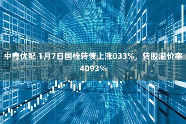 中鑫优配 1月7日国检转债上涨033%，转股溢价率4093%