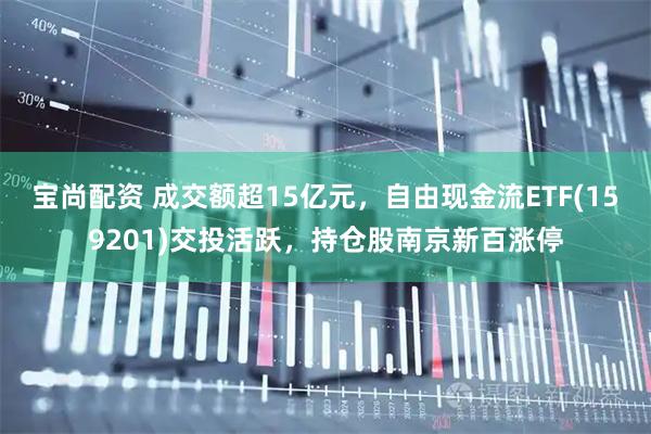 宝尚配资 成交额超15亿元，自由现金流ETF(159201)交投活跃，持仓股南京新百涨停