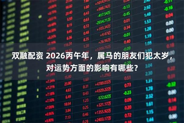双融配资 2026丙午年，属马的朋友们犯太岁，对运势方面的影响有哪些？