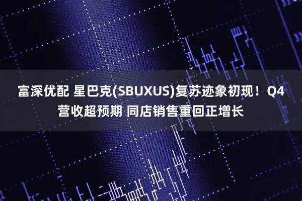 富深优配 星巴克(SBUXUS)复苏迹象初现!Q4营收超预期 同店销售重回正增长