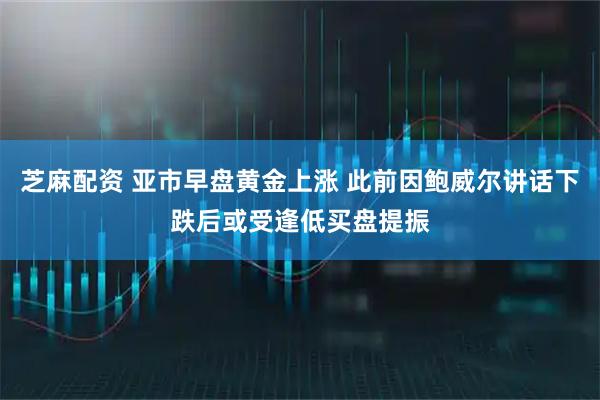 芝麻配资 亚市早盘黄金上涨 此前因鲍威尔讲话下跌后或受逢低买盘提振