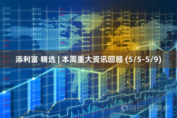 添利富 精选 | 本周重大资讯回顾 (5/5-5/9)