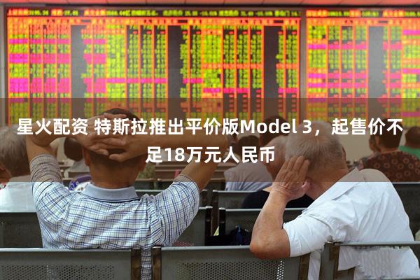 星火配资 特斯拉推出平价版Model 3，起售价不足18万元人民币